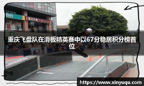 重庆飞盘队在滑板精英赛中以67分稳居积分榜首位