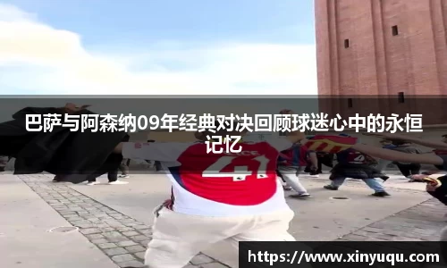 巴萨与阿森纳09年经典对决回顾球迷心中的永恒记忆